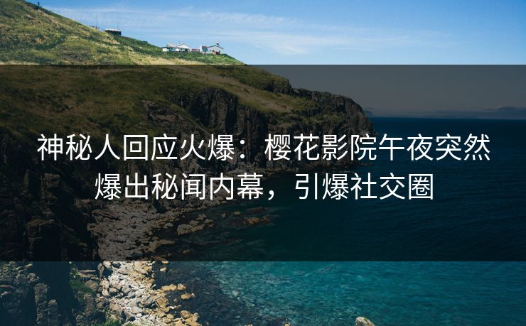神秘人回应火爆：樱花影院午夜突然爆出秘闻内幕，引爆社交圈