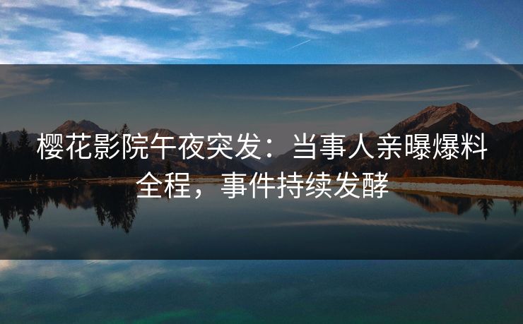 樱花影院午夜突发：当事人亲曝爆料全程，事件持续发酵
