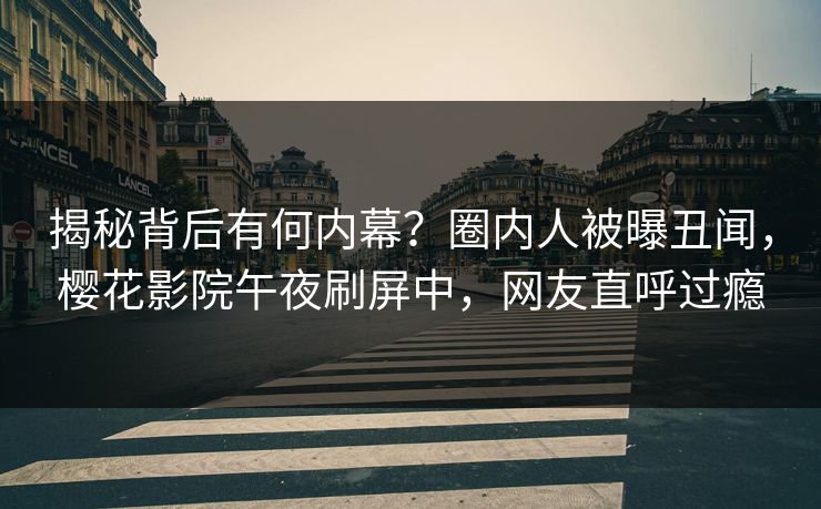 揭秘背后有何内幕？圈内人被曝丑闻，樱花影院午夜刷屏中，网友直呼过瘾