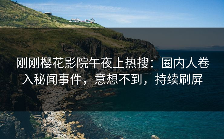 刚刚樱花影院午夜上热搜：圈内人卷入秘闻事件，意想不到，持续刷屏