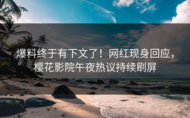 爆料终于有下文了！网红现身回应，樱花影院午夜热议持续刷屏
