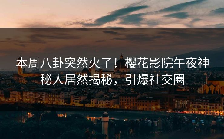 本周八卦突然火了！樱花影院午夜神秘人居然揭秘，引爆社交圈