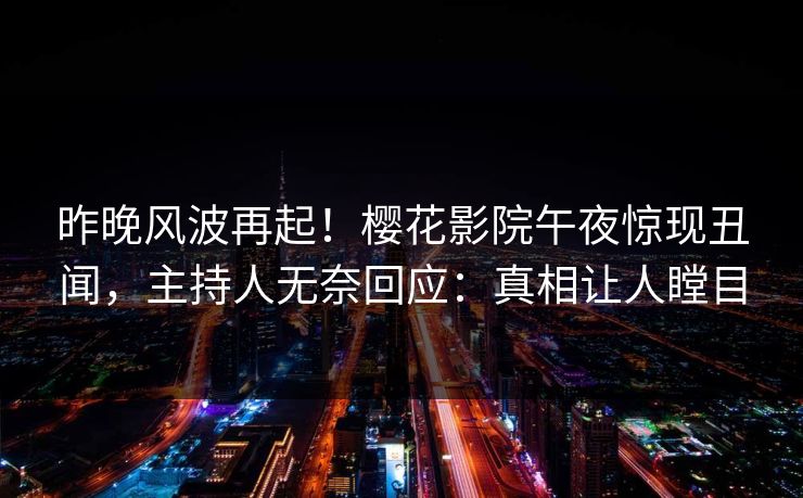 昨晚风波再起！樱花影院午夜惊现丑闻，主持人无奈回应：真相让人瞠目
