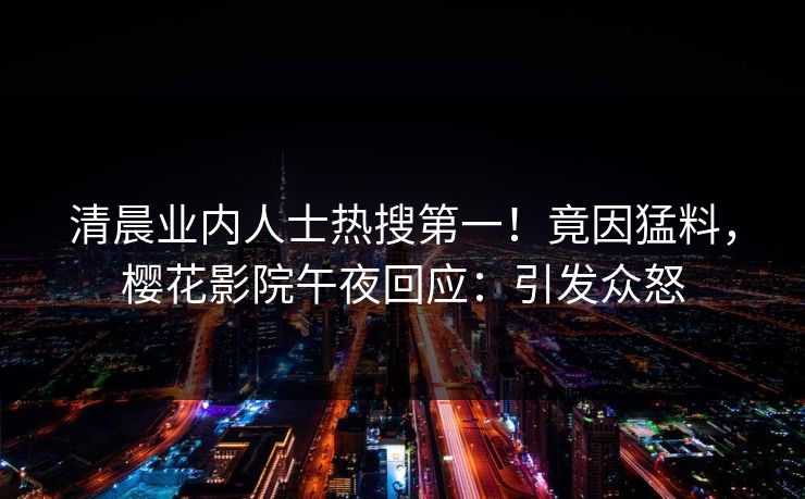 清晨业内人士热搜第一！竟因猛料，樱花影院午夜回应：引发众怒