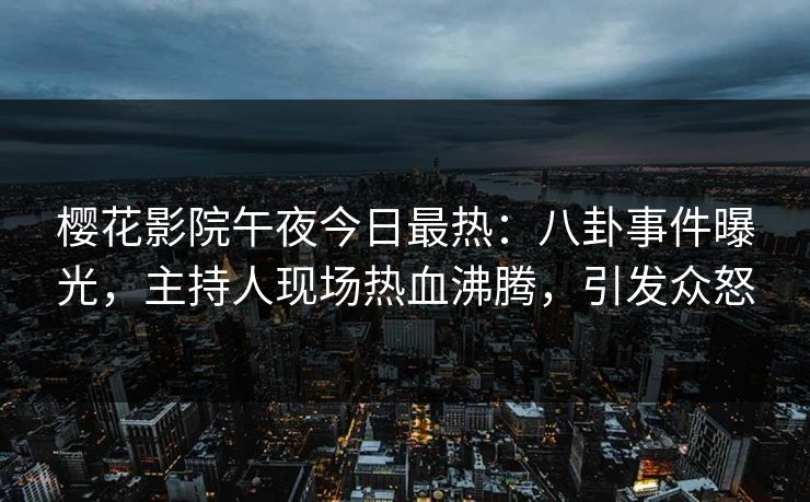 樱花影院午夜今日最热：八卦事件曝光，主持人现场热血沸腾，引发众怒