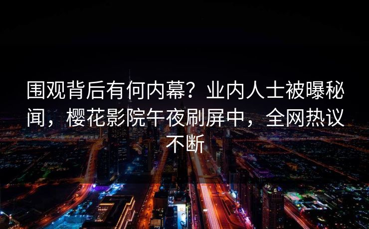 围观背后有何内幕？业内人士被曝秘闻，樱花影院午夜刷屏中，全网热议不断