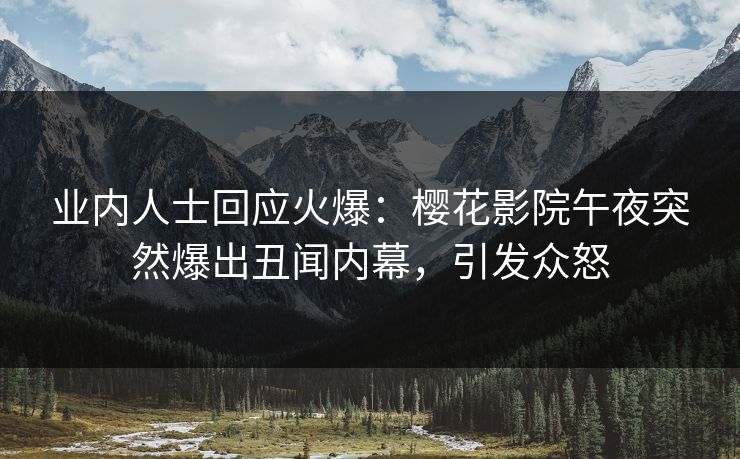 业内人士回应火爆：樱花影院午夜突然爆出丑闻内幕，引发众怒