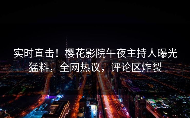 实时直击！樱花影院午夜主持人曝光猛料，全网热议，评论区炸裂