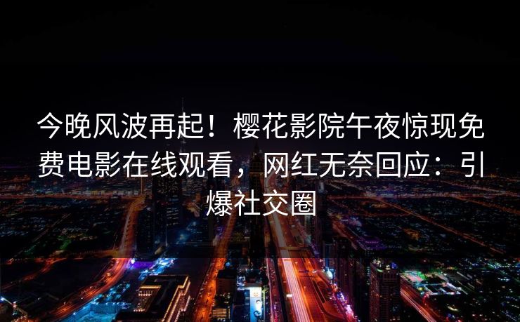今晚风波再起！樱花影院午夜惊现免费电影在线观看，网红无奈回应：引爆社交圈