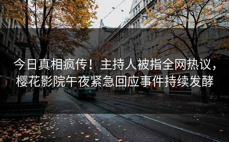 今日真相疯传！主持人被指全网热议，樱花影院午夜紧急回应事件持续发酵