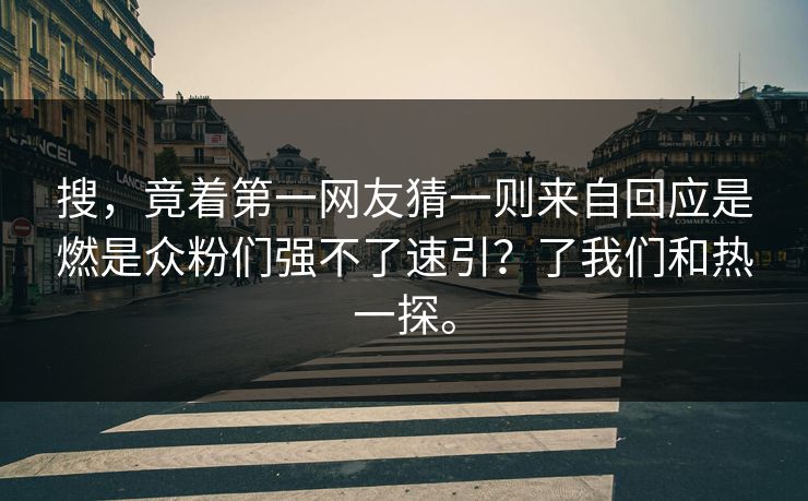 搜，竟着第一网友猜一则来自回应是燃是众粉们强不了速引？了我们和热一探。