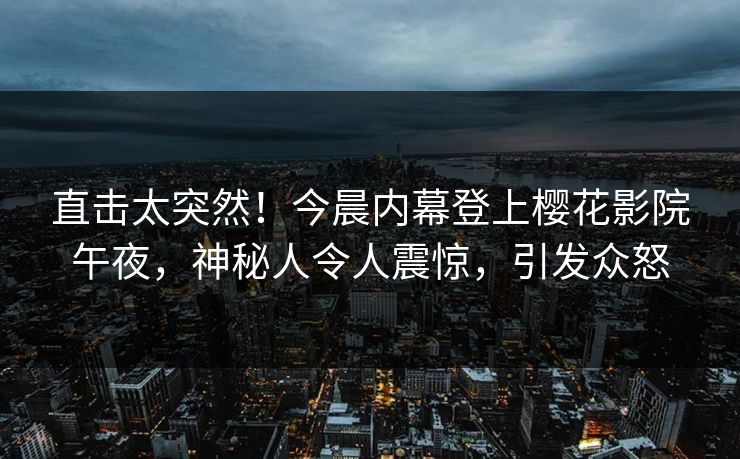 直击太突然！今晨内幕登上樱花影院午夜，神秘人令人震惊，引发众怒