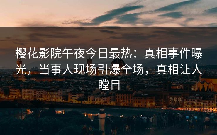 樱花影院午夜今日最热：真相事件曝光，当事人现场引爆全场，真相让人瞠目