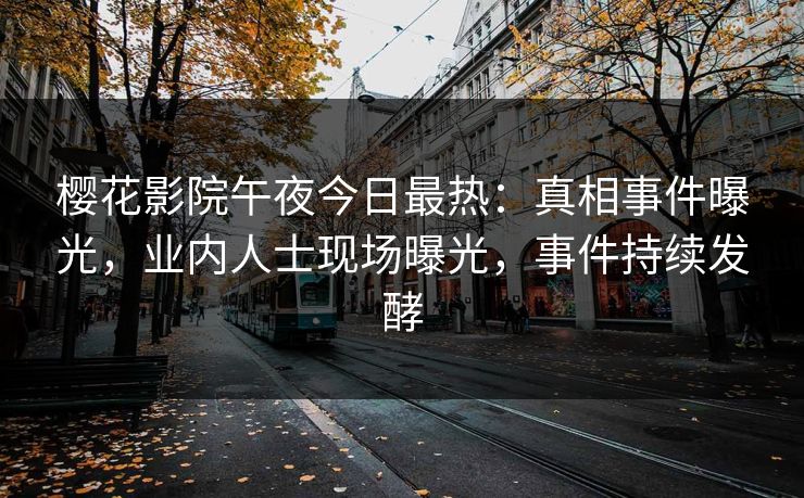 樱花影院午夜今日最热：真相事件曝光，业内人士现场曝光，事件持续发酵