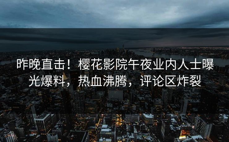昨晚直击！樱花影院午夜业内人士曝光爆料，热血沸腾，评论区炸裂