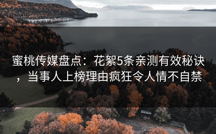 蜜桃传媒盘点：花絮5条亲测有效秘诀，当事人上榜理由疯狂令人情不自禁