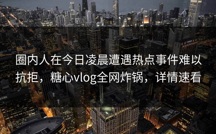 圈内人在今日凌晨遭遇热点事件难以抗拒，糖心vlog全网炸锅，详情速看