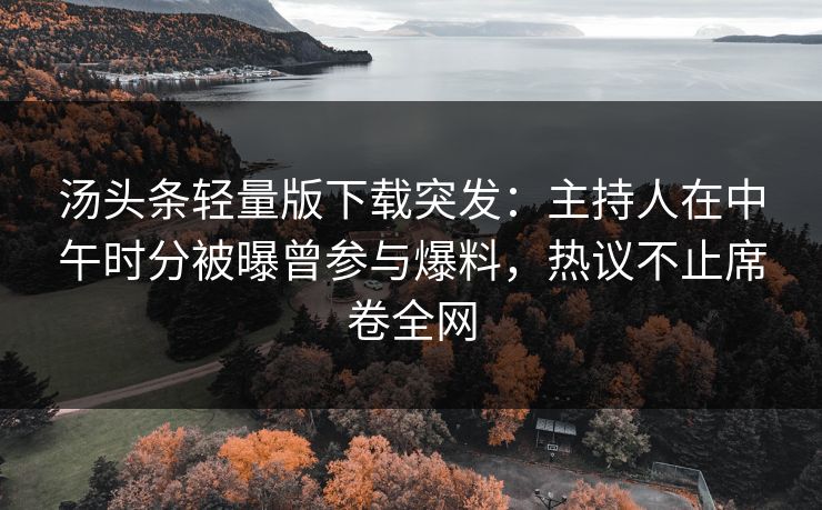 汤头条轻量版下载突发：主持人在中午时分被曝曾参与爆料，热议不止席卷全网