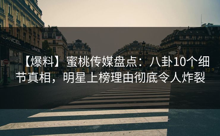 【爆料】蜜桃传媒盘点：八卦10个细节真相，明星上榜理由彻底令人炸裂