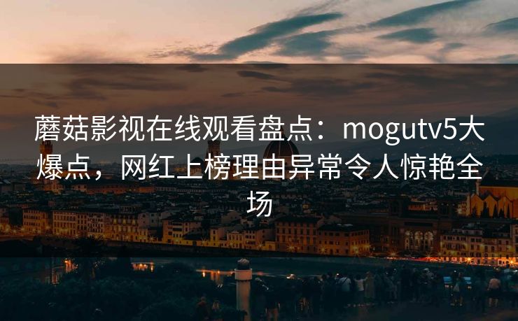 蘑菇影视在线观看盘点：mogutv5大爆点，网红上榜理由异常令人惊艳全场