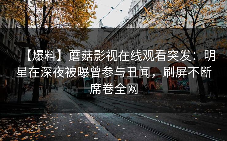 【爆料】蘑菇影视在线观看突发：明星在深夜被曝曾参与丑闻，刷屏不断席卷全网