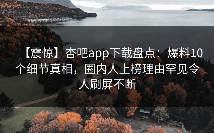 【震惊】杏吧app下载盘点：爆料10个细节真相，圈内人上榜理由罕见令人刷屏不断