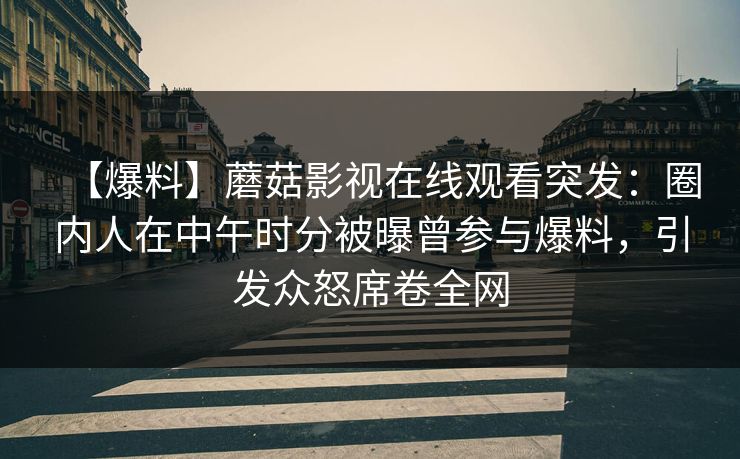 【爆料】蘑菇影视在线观看突发：圈内人在中午时分被曝曾参与爆料，引发众怒席卷全网