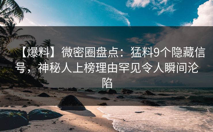 【爆料】微密圈盘点：猛料9个隐藏信号，神秘人上榜理由罕见令人瞬间沦陷