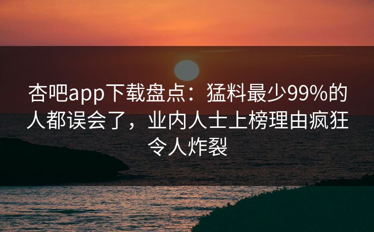 杏吧app下载盘点：猛料最少99%的人都误会了，业内人士上榜理由疯狂令人炸裂