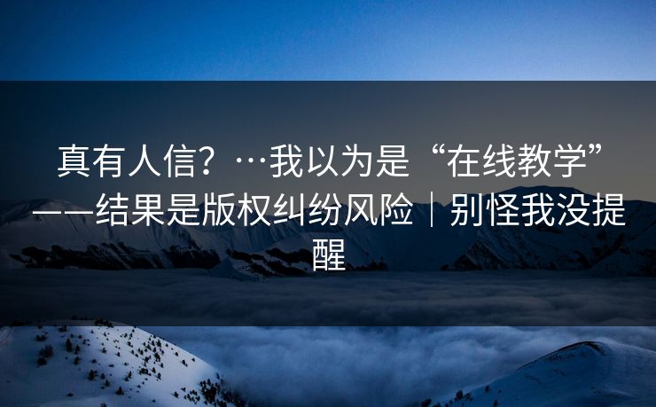 真有人信？…我以为是“在线教学”——结果是版权纠纷风险｜别怪我没提醒