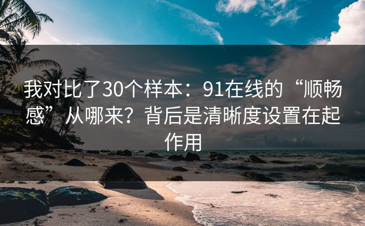 我对比了30个样本：91在线的“顺畅感”从哪来？背后是清晰度设置在起作用