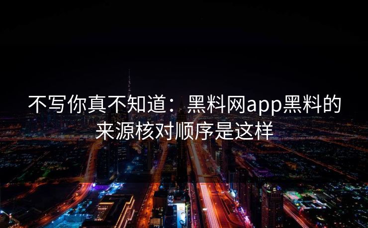 不写你真不知道：黑料网app黑料的来源核对顺序是这样
